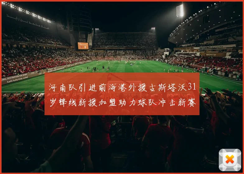 河南队引进前海港外援古斯塔沃31岁锋线新援加盟助力球队冲击新赛季