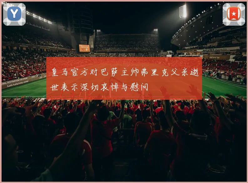 皇马官方对巴萨主帅弗里克父亲逝世表示深切哀悼与慰问