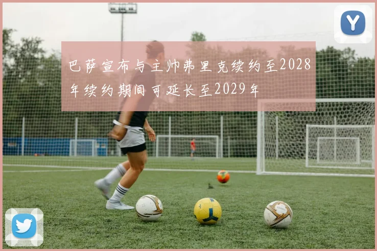 巴萨宣布与主帅弗里克续约至2028年续约期间可延长至2029年