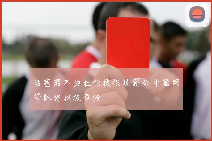 活塞若不为杜伦提供顶薪公牛篮网等队将积极争抢