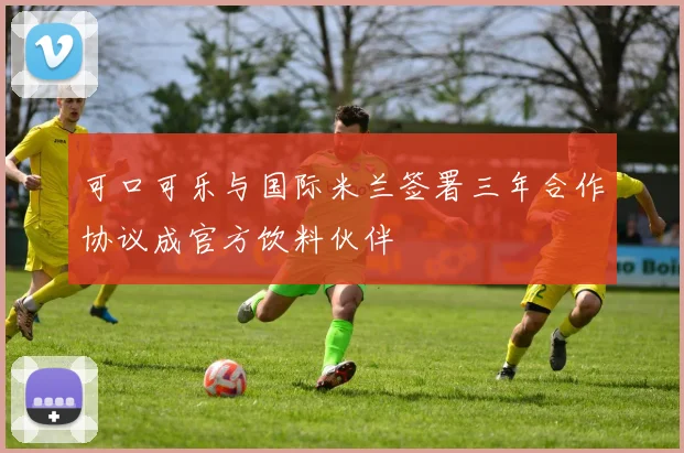 可口可乐与国际米兰签署三年合作协议成官方饮料伙伴