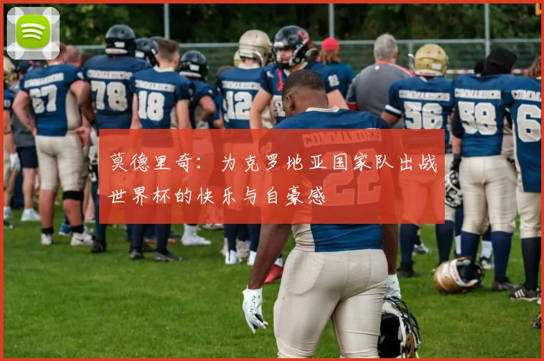 莫德里奇：为克罗地亚国家队出战世界杯的快乐与自豪感
