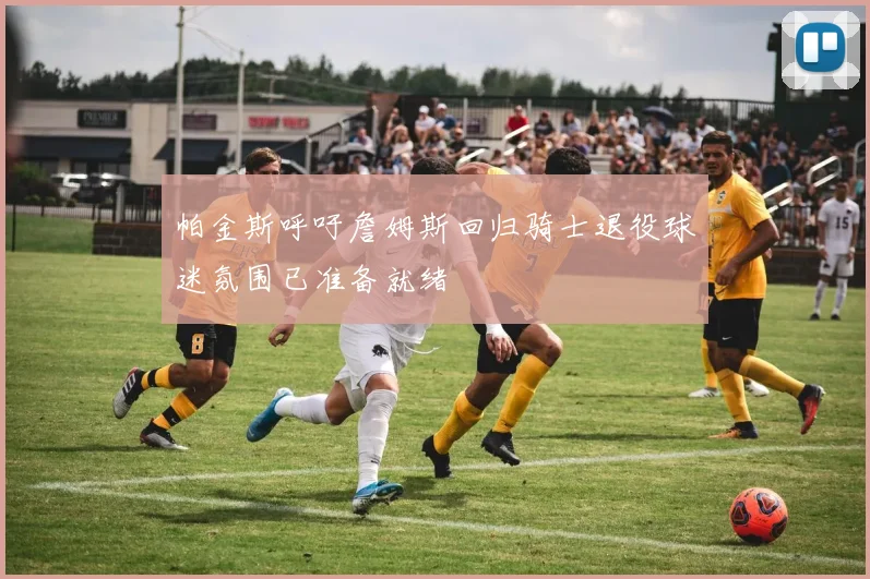 帕金斯呼吁詹姆斯回归骑士退役球迷氛围已准备就绪