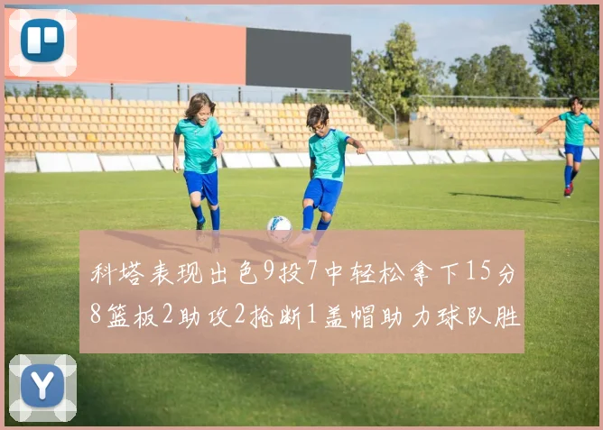 科塔表现出色9投7中轻松拿下15分8篮板2助攻2抢断1盖帽助力球队胜利