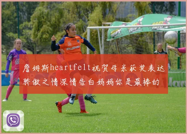 詹姆斯heartfelt祝贺母亲获奖表达骄傲之情深情告白妈妈你是最棒的我爱你