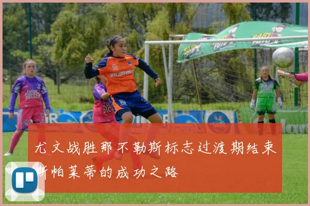 尤文战胜那不勒斯标志过渡期结束斯帕莱蒂的成功之路