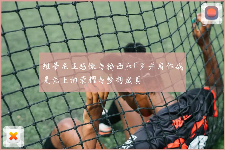 维蒂尼亚感慨与梅西和C罗并肩作战是无上的荣耀与梦想成真