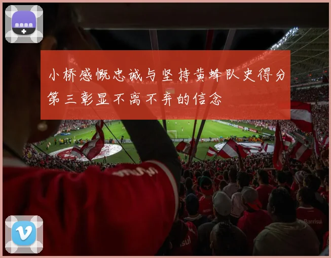 小桥感慨忠诚与坚持黄蜂队史得分第三彰显不离不弃的信念