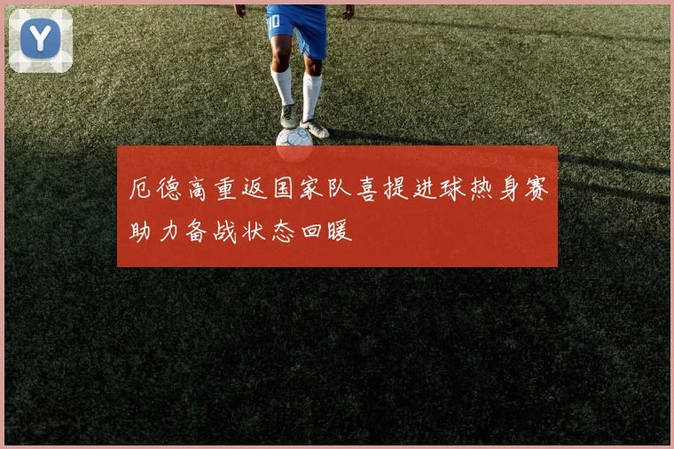 厄德高重返国家队喜提进球热身赛助力备战状态回暖