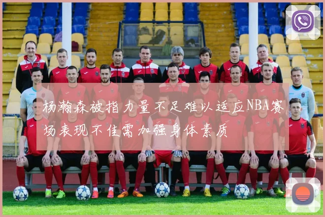 杨瀚森被指力量不足难以适应NBA赛场表现不佳需加强身体素质
