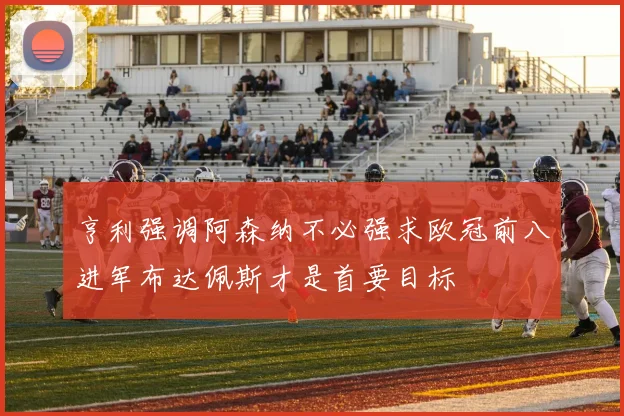 亨利强调阿森纳不必强求欧冠前八进军布达佩斯才是首要目标