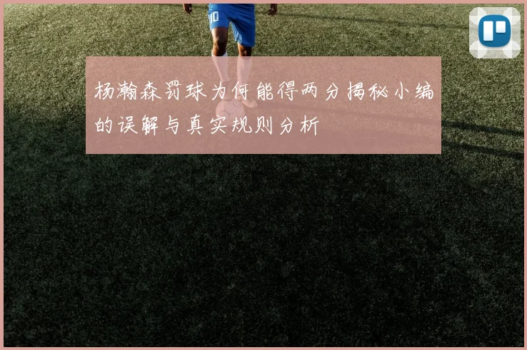 杨瀚森罚球为何能得两分揭秘小编的误解与真实规则分析
