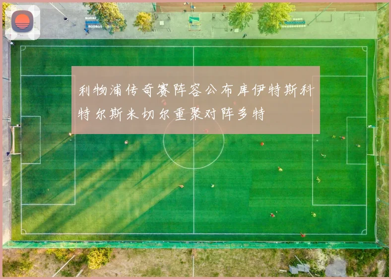 利物浦传奇赛阵容公布库伊特斯科特尔斯米切尔重聚对阵多特