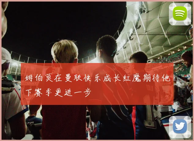 姆伯莫在曼联快乐成长红魔期待他下赛季更进一步