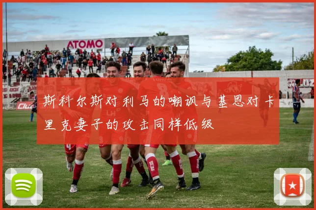 斯科尔斯对利马的嘲讽与基恩对卡里克妻子的攻击同样低级